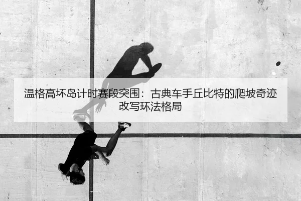 温格高坏岛计时赛段突围：古典车手丘比特的爬坡奇迹改写环法格局